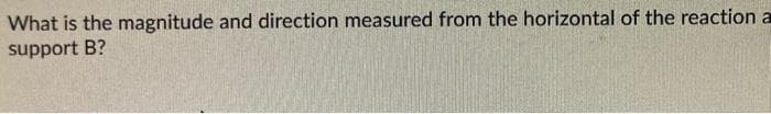 What is the magnitude and direction measured from the horizontal of the reaction a
support B?