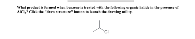 What product is formed when benzene is treated with the following organic halide in the presence of
AICI3? Click the "draw structure" button to launch the drawing utility.
ta
CI