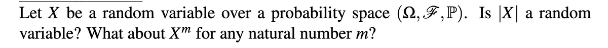 Let X be a random variable over a probability space (Q,F,P). Is |X| a random
variable? What about Xm for any natural number m?