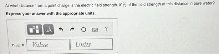 At what distance from a point charge is the electric field strength 10% of the field strength at this distance in pure water?
Express your answer with the appropriate units.
T10% =
HÅ
Value
Units
w
?