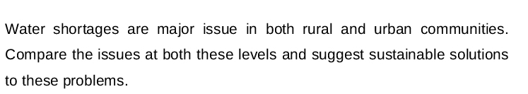 Water shortages are major issue in both rural and urban communities.
Compare the issues at both these levels and suggest sustainable solutions
to these problems.
