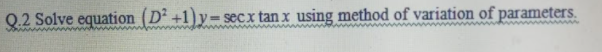 Q.2 Solve equation (D +1)y= secx tan x using method of variation of parameters.
