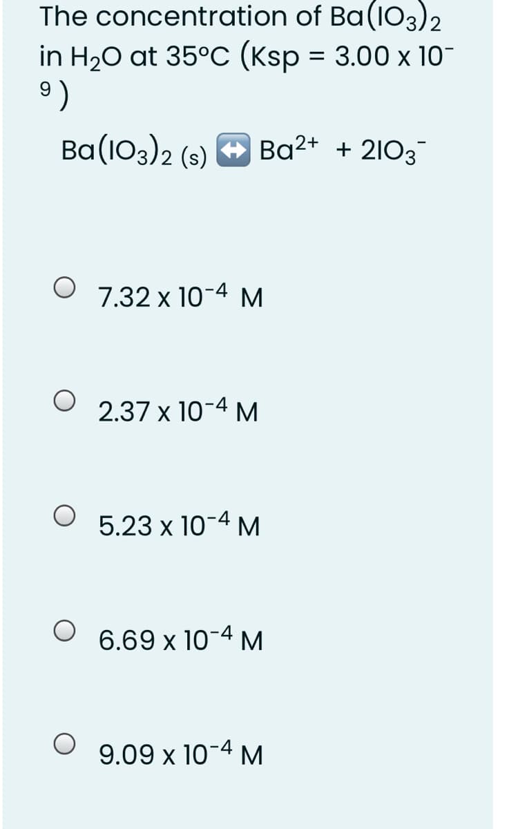 The concentration of Ba(103)2
in H20 at 35°C (Ksp = 3.00 x 10-
Ba(103)2 (s) O
Ba2+ + 2103
7.32 x 10-4 M
2.37 x 10-4 M
5.23 x 10-4 M
6.69 x 10-4 M
9.09 x 10-4 M
