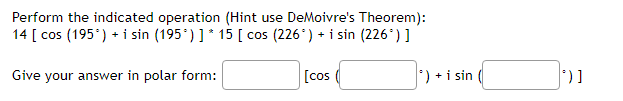 Perform the indicated operation (Hint use DeMoivre's Theorem):
14 [ cos (195*) + i sin (195°)]* 15 [ cos (226*) + i sin (226*) ]
Give your answer in polar form:
[cos
) +i sin
