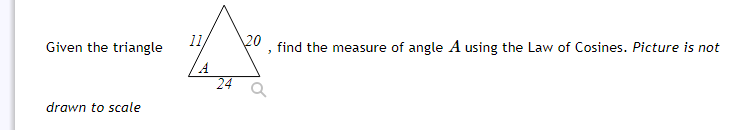 Given the triangle
11
20
find the measure of angle A using the Law of Cosines. Picture is not
24
drawn to scale
