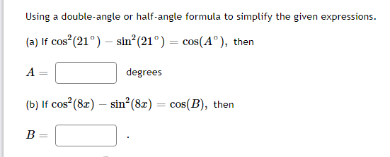 Using a double-angle or half-angle formula to simplify the given expressions.
(a) If cos (21°) – sin (21°) = cos(A°), then
A
degrees
(b) If cos (8x) – sin (8x)
= cos(B), then
-
%3D
B
