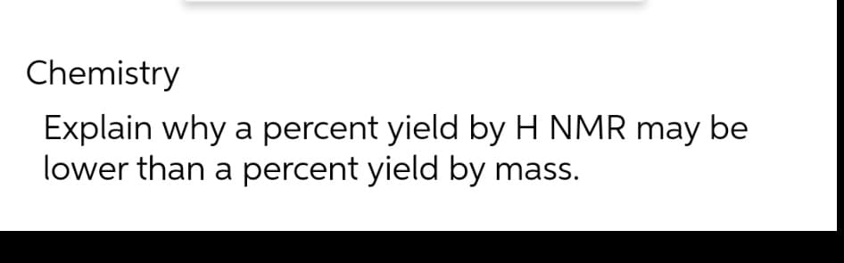 Chemistry
Explain why a percent yield by H NMR may be
lower than a percent yield by mass.
