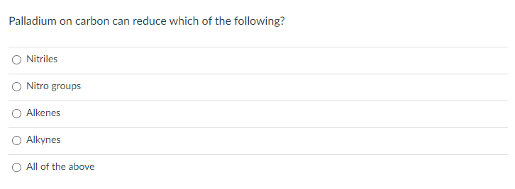 Palladium on carbon can reduce which of the following?
Nitriles
O Nitro groups
Alkenes
O Alkynes
O All of the above

