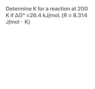 Determine K for a reaction at 200
Kif AG° =26.4 kJ/mol. (R = 8.314
J/mol · K)
