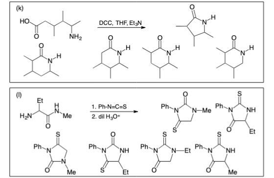 ### Organic Chemistry Reactions Involving Cyclic Compounds

#### Reaction Scheme (k)

- **Starting Materials:**
  - Compound 1: 3-Isopropyl-2,5-piperazinedione
  - Compound 2: N-tert-Butyl-2-pyrrolidone carboxamide
  
- **Reagents:**
  - DCC (Dicyclohexylcarbodiimide)
  - THF (Tetrahydrofuran)
  - Et3N (Triethylamine)

- **Reaction Overview:**
  The starting materials, 3-Isopropyl-2,5-piperazinedione and N-tert-Butyl-2-pyrrolidone carboxamide, react in the presence of DCC, THF, and Et3N to form a target compound, along with the other by-products indicated in the reaction scheme.

- **Mechanism Insight:**
  This reaction suggests the formation of an amide bond through the activation of a carboxyl group using DCC, facilitated by Et3N as a base and THF as a solvent.

#### Reaction Scheme (l)

- **Starting Material:**
  - Ethylamine derivative: Ethyl-N-methyl thiazolidine-2,4-dione
  
- **Reagents and Conditions:**
  - Step 1: Ph-N=C=S (Phenyl isothiocyanate)
  - Step 2: Diluted H3O+ (Hydronium ion)

- **Reaction Overview:**
  The ethylamine derivative reacts with phenyl isothiocyanate followed by the treatment with dilute hydronium ions to form multiple products as indicated by the reaction pathway.

- **Mechanism Insight:**
  The primary reaction with phenyl isothiocyanate typically forms a thiourea intermediate, which is then hydrolyzed by dilute acid to yield a range of products involving cyclic thiourea and related thiazolidine derivatives.

Both reaction schemes demonstrate the application of organic reagents to manipulate cyclic compounds, illustrating the diversity and specificity of organic synthesis techniques.