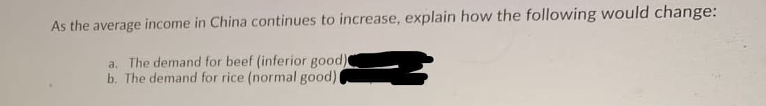 As the average income in China continues to increase, explain how the following would change:
a. The demand for beef (inferior good)
b. The demand for rice (normal good)