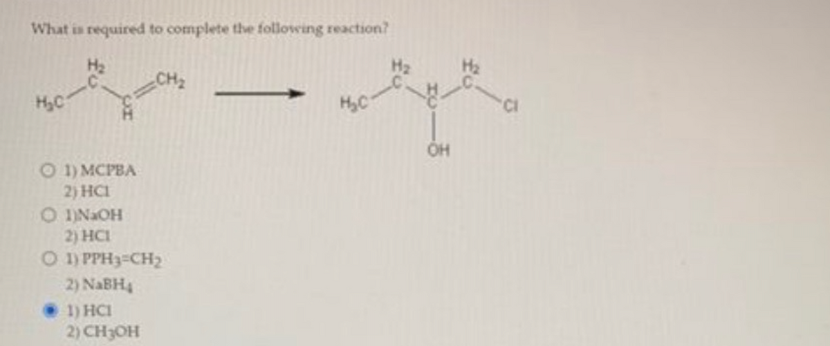 What is required to complete the following reaction?
H₂C
O 1) MCPBA
2) HCI
CH₂
O 1)NaOH
2) HCI
O 1) PPH3=CH₂
2) NaBH₁
1) HCI
2) CH3OH
H₂C
OH
-Cl