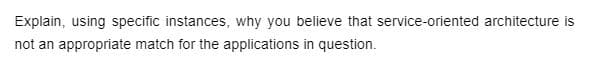 Explain, using specific instances, why you believe that service-oriented architecture is
not an appropriate match for the applications in question.
