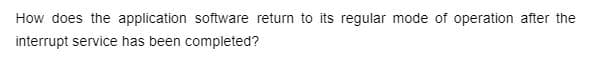 How does the application software return to its regular mode of operation after the
interrupt service has been completed?