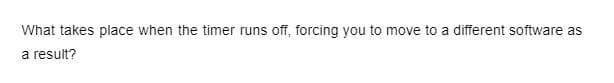 What takes place when the timer runs off, forcing you to move to a different software as
a result?