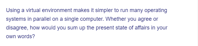 Using a virtual environment makes it simpler to run many operating
systems in parallel on a single computer. Whether you agree or
disagree, how would you sum up the present state of affairs in your
own words?