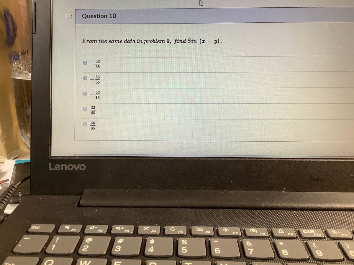 Question 10
From the same data in problem 9, find Sin (z - y).
63
65
33
65
63
15
33
65
56
65
Lenovo
జం
F4
F5
F6
F7
F8
F10
F11
F1
F2
F3
F9
23
%$4
&
4.
7
