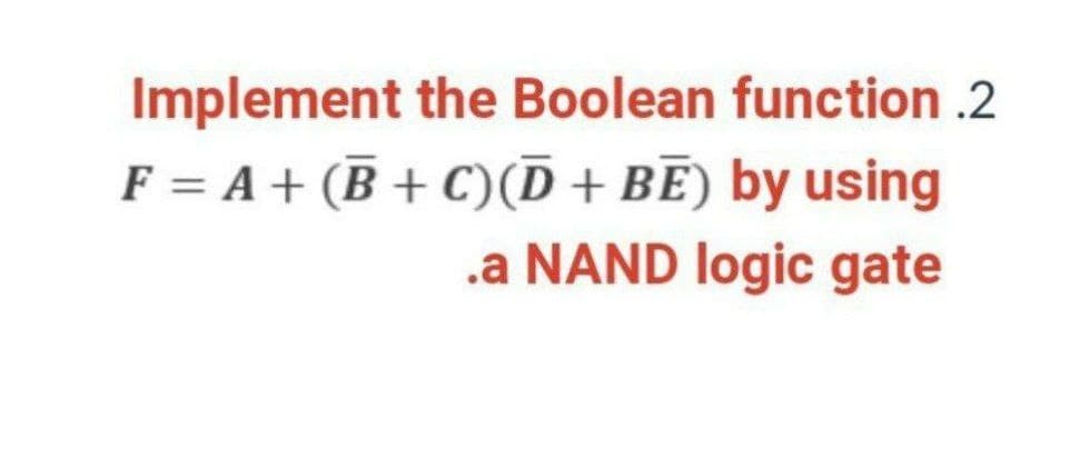 Implement the Boolean function .2
F = A+ (B + C)(D + BĒ) by using
.a NAND logic gate
