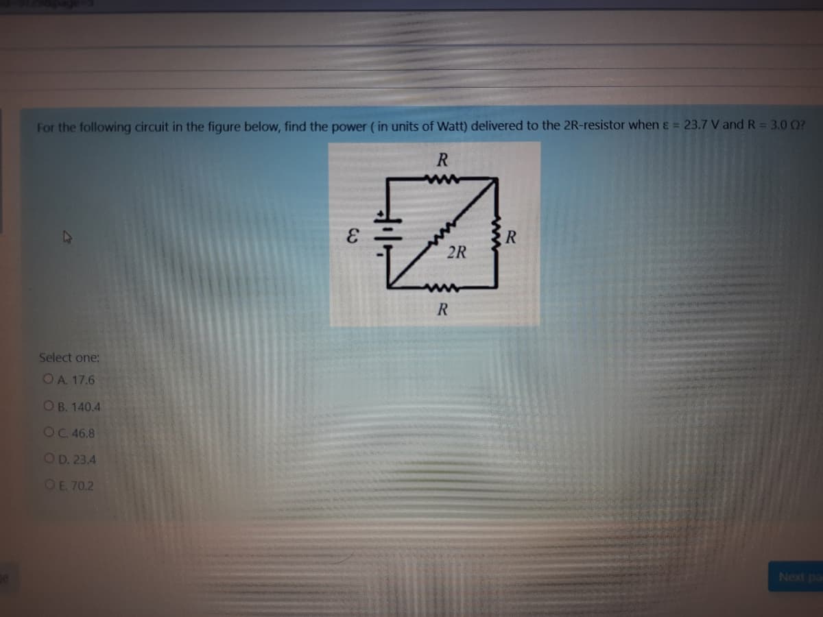 For the following circuit in the figure below, find the power ( in units of Watt) delivered to the 2R-resistor when & = 23.7 V and R = 3.0 0?
2R
Select one:
OA. 17.6
O B. 140.4
OC 46.8
OD. 23.4
ОE 70.2
Next pa
