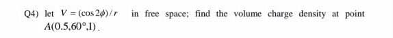 Q4) let V (cos 20)/r in free space; find the volume charge density at point.
A(0.5,60°,1).