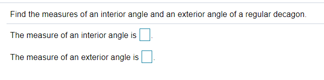 Find the measures of an interior angle and an exterior angle of a regular decagon.
The measure of an interior angle is
The measure of an exterior angle is

