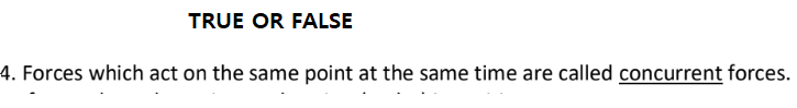 TRUE OR FALSE
4. Forces which act on the same point at the same time are called concurrent forces.
