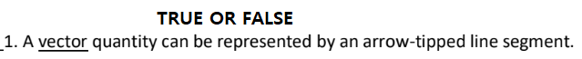 TRUE OR FALSE
1. A vector quantity can be represented by an arrow-tipped line segment.
