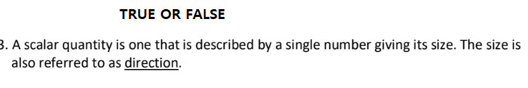 TRUE OR FALSE
3. A scalar quantity is one that is described by a single number giving its size. The size is
also referred to as direction.
