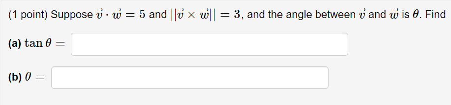 (1 point) Suppose i· w = 5 and ||3 × w|| =
= 3, and the angle between i and w is 0. Find
(a) tan 0 =
(b) 0 =
