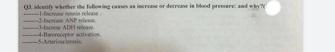 Q3. identify whether the following causes an increase or decrease in blood pressure: and why?(
-1-Increase rennin release.
-2-Increase ANP release.
-3-Increse ADH release.
4-Baroreceptor activation.
-5-Arteriosclerosis.
