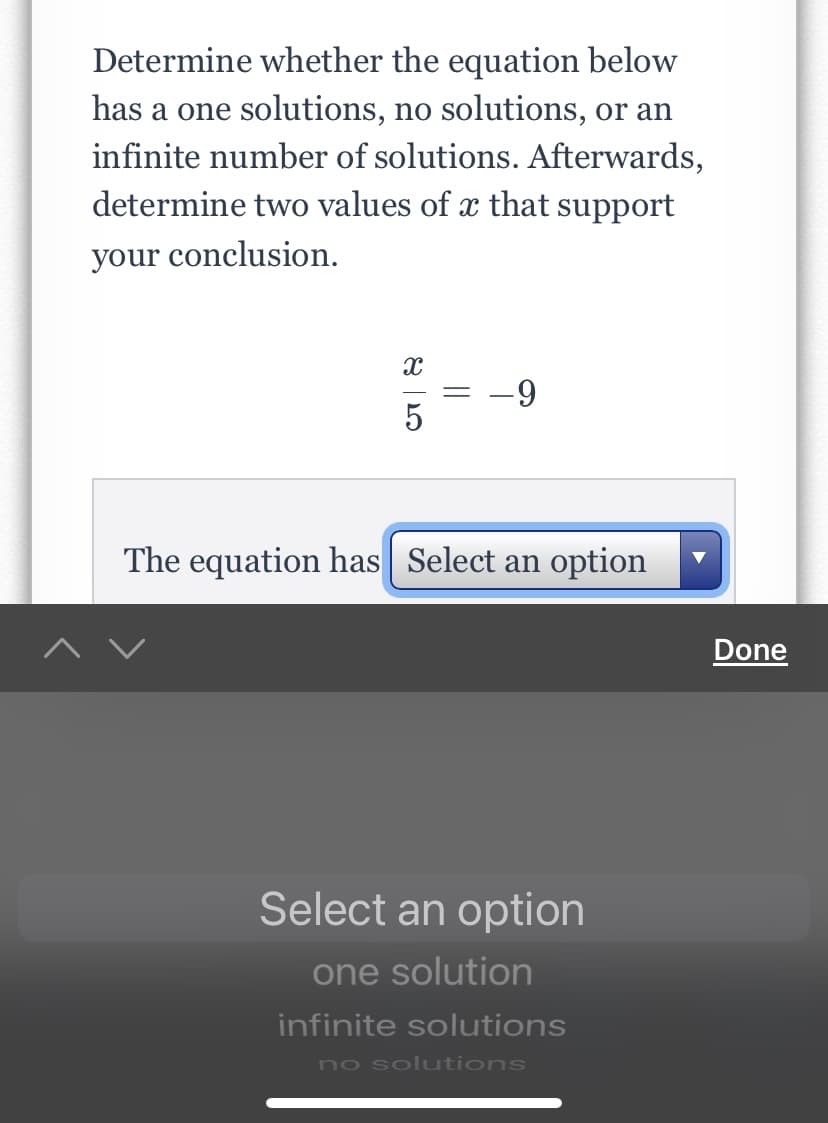 Determine whether the equation below
has a one solutions, no solutions, or an
infinite number of solutions. Afterwards,
determine two values of x that support
your conclusion.
-6-
The equation has Select an option
Done
Select an option
one solution
infinite solutions
no solutions
||
