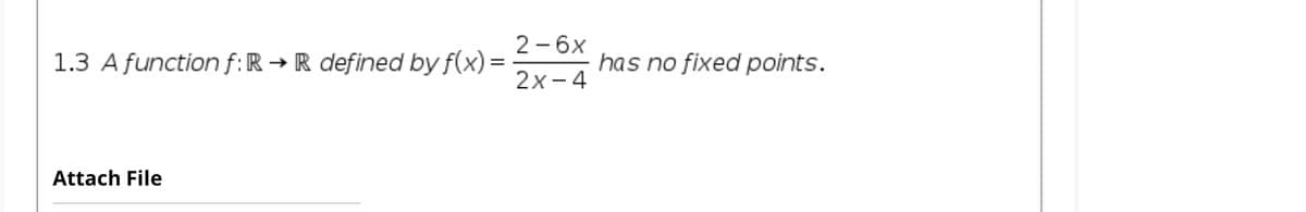 2 - 6x
1.3 A function f:R → R defined by f(x) =
has no fixed points.
2x-4
Attach File
