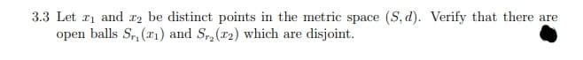 3.3 Let ri and r2 be distinct points in the metric space (S, d). Verify that there are
open balls Sr, (r1) and S, (x2) which are disjoint.
