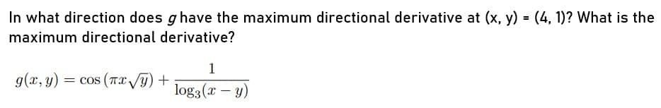 In what direction does g have the maximum directional derivative at (x, y) = (4, 1)? What is the
maximum directional derivative?
1
g(x, y) = cos (Tx)+
log3 (x – y)
