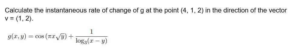 Calculate the instantaneous rate of change of g at the point (4, 1, 2) in the direction of the vector
v = (1, 2).
1
g(x, y) = cos (Tx VI) +
log3(x – y)
