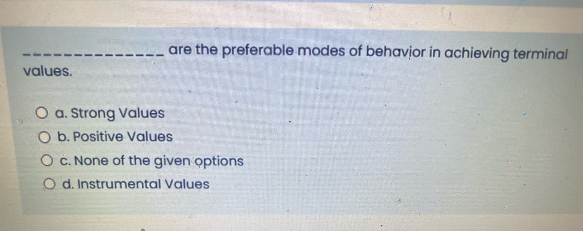 are the preferable modes of behavior in achieving terminal
values.
O a. Strong Values
O b. Positive Values
O c. None of the given options
O d. Instrumental Values
