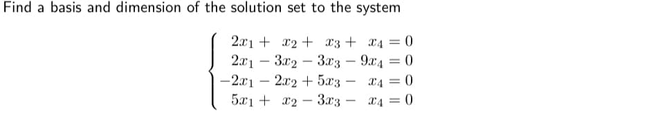 Find a basis and dimension of the solution set to the system
2.x1 + x2 + x3 + x4 = 0
2.x1 – 3x2 – 3.x3 – 9x4 = 0
-2.x1 – 2x2 + 5x3 – x4 = 0
-
-
%3D
-
5x1 + x2 – 3x3 – x4 = 0
-
%3D
