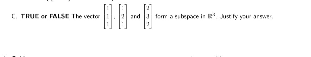 C. TRUE or FALSE The vector 1
2 and 3 form a subspace in R³. Justify your answer.
'n m ~.
