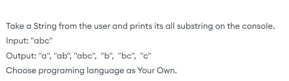 Take a String from the user and prints its all substring on the console.
Input: "abc"
Output: "a", "ab", "abc", "b", "bc", "c"
Choose programing language as Your Own.