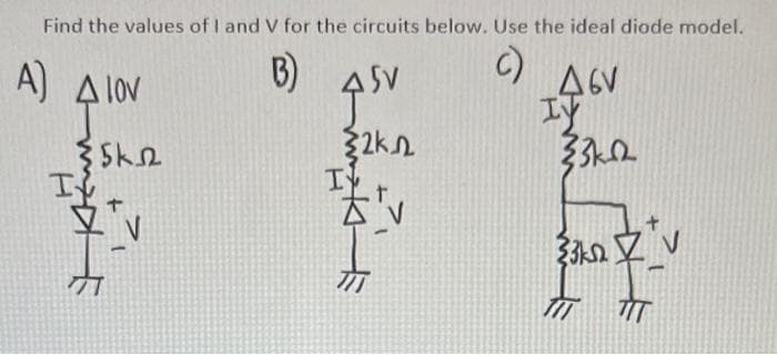 Find the values of I and V for the circuits below. Use the ideal diode model.
B)
C)
Α) ΔΙΟΝ
A lov
ΣΚΩ
mf
V
ASV
F
32k
I
v
Δεν
Iy
33k-02
33ks. V
TIT TIT