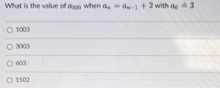 What is the value of a500 when an = an-1 + 2 with a = 3
1003
3003
603
O1502