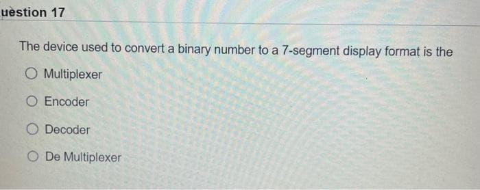 uestion 17
The device used to convert a binary number to a 7-segment display format is the
O Multiplexer
O Encoder
O Decoder
O De Multiplexer