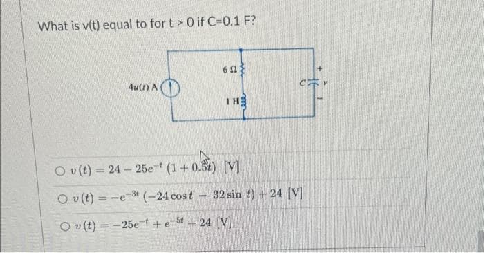 What is v(t) equal to for t> 0 if C=0.1 F?
4u(t) A
60 ×
THE
Ov(t) = 24-25e¹ (1+0.5t) [V]
3t
Ov(t)=-est (-24 cost 32 sin t) + 24 [V]
Ov(t) = -25e +et+ 24 [V]