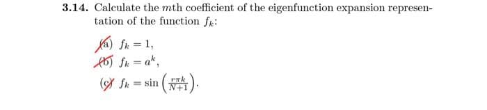 3.14. Calculate the mth coefficient of the eigenfunction expansion represen-
tation of the function fr:
a) fk = 1,
AbT fk = ak,
%3D
(A Sk = sin (A).
N+1
