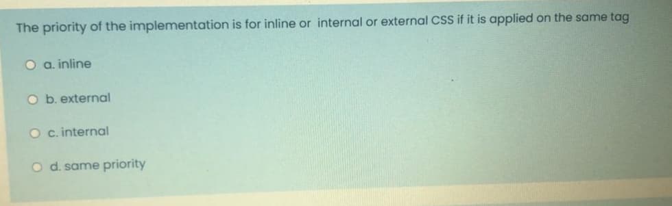 The priority of the implementation is for inline or internal or external CSS if it is applied on the same tag
O a. inline
O b. external
O c.internal
O d. same priority
