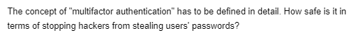 The concept of "multifactor authentication" has to be defined in detail. How safe is it in
terms of stopping hackers from stealing users' passwords?