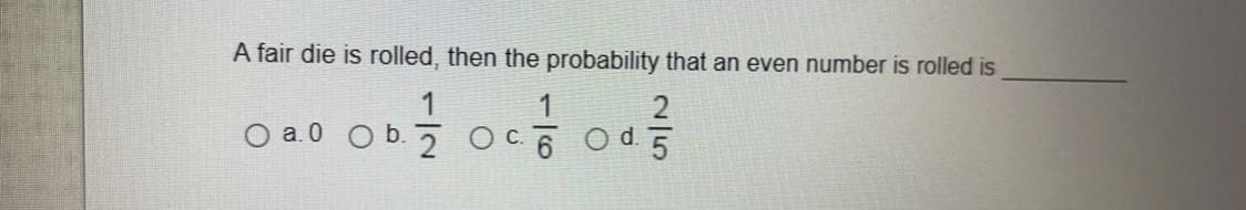 A fair die is rolled, then the probability that an even number is rolled is
O a.0 Ob.
Od.
