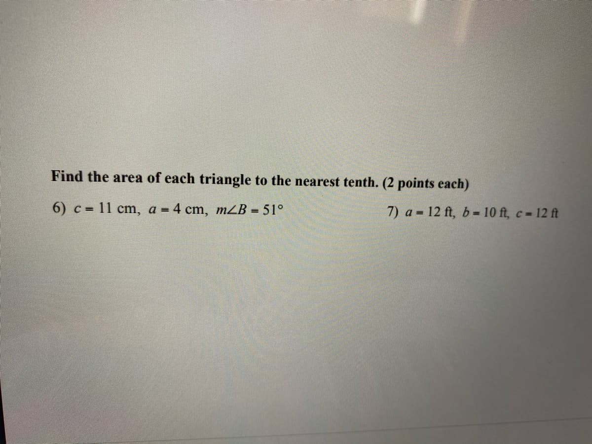 Find the area of each triangle to the nearest tenth. (2 points each)
6) c = 11 cm, a = 4 cm, mZB = 51°
7) a = 12 ft, b = 10 ft, c 12 ft
