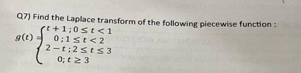 Q7) Find the Laplace transform of the following piecewise function :
t +1;0 <t <1
0;1<t<2
2 -t; 2 <t < 3
0; t 3
g(t)
