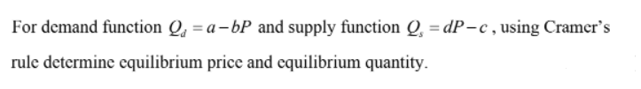 For demand function Q, = a-bP and supply function Q, = dP-c , using Cramer's
rule determine cquilibrium price and equilibrium quantity.
